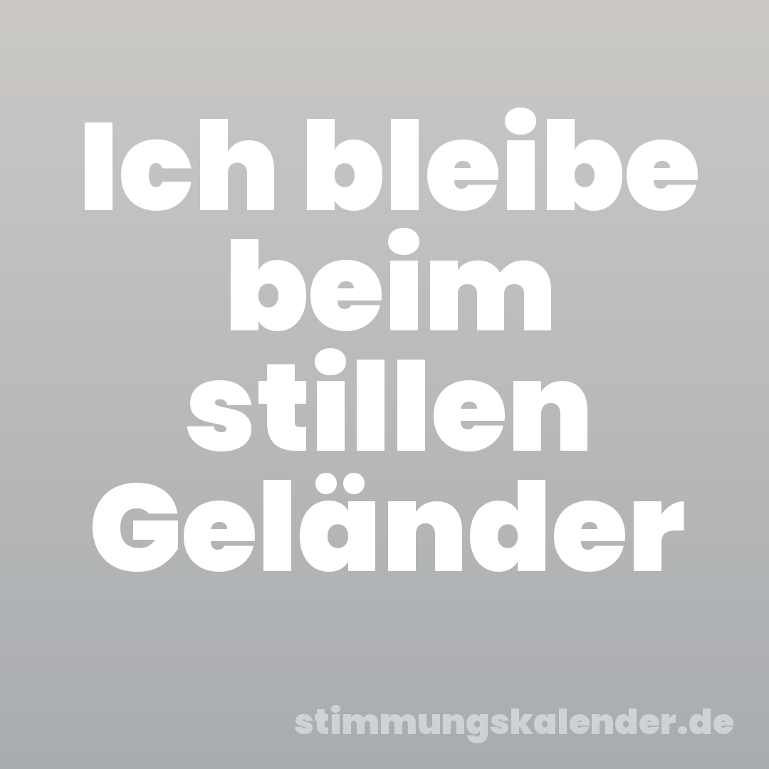 Ich bleibe beim stillen Geländer