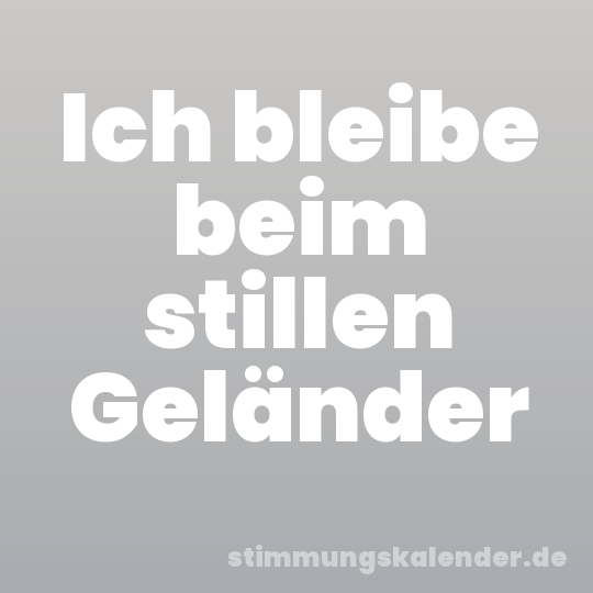 Ich bleibe beim stillen Geländer