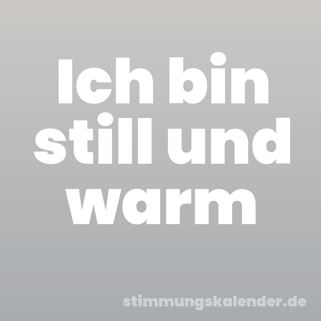 Ich bin still und warm