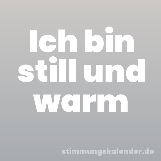 Ich bin still und warm