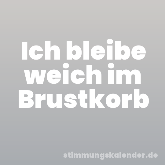 Ich bleibe weich im Brustkorb