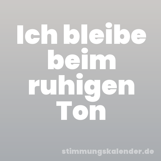 Ich bleibe beim ruhigen Ton