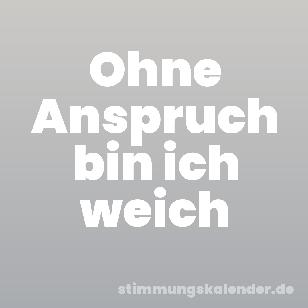 Ohne Anspruch bin ich weich