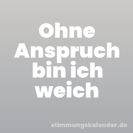 Ohne Anspruch bin ich weich