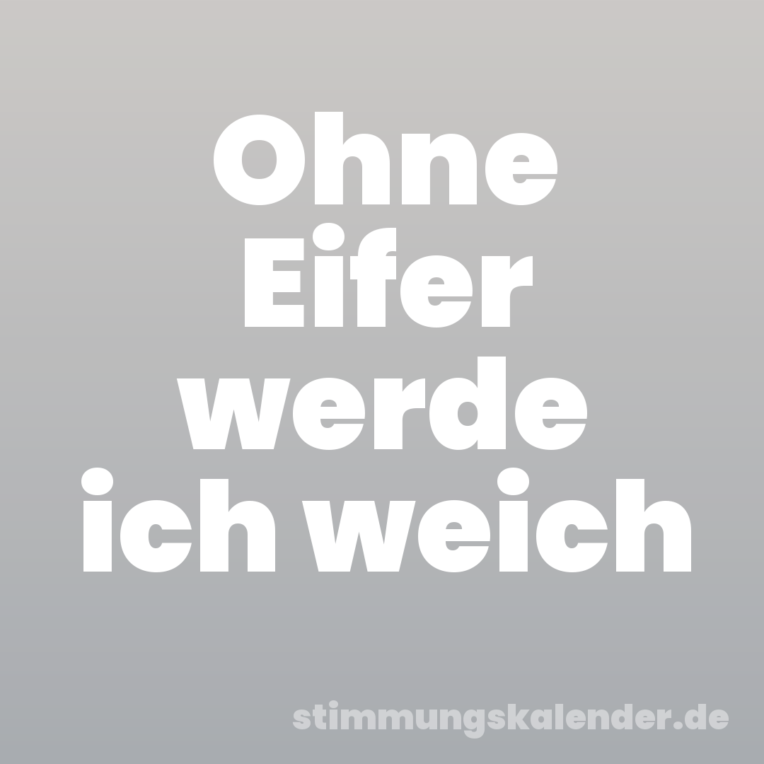 Ohne Eifer werde ich weich
