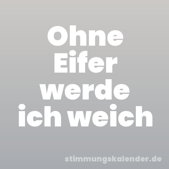 Ohne Eifer werde ich weich