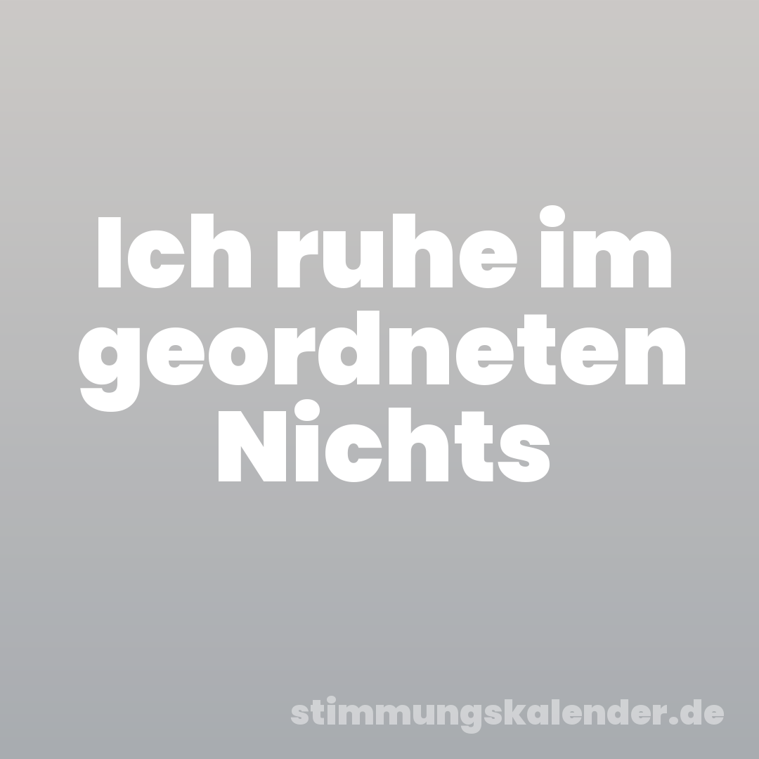 Ich ruhe im geordneten Nichts