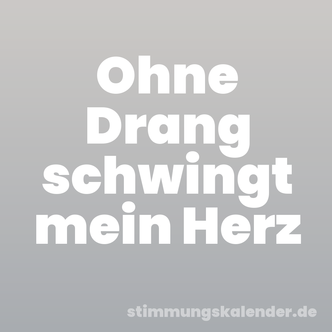 Ohne Drang schwingt mein Herz
