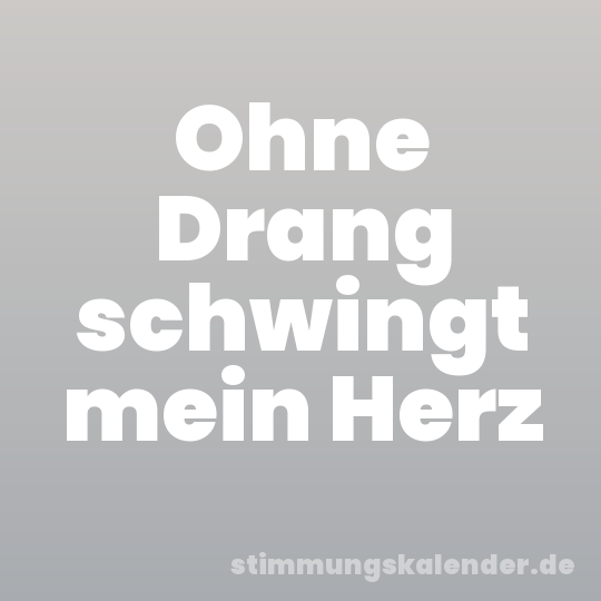 Ohne Drang schwingt mein Herz