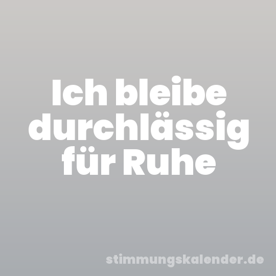 Ich bleibe durchlässig für Ruhe
