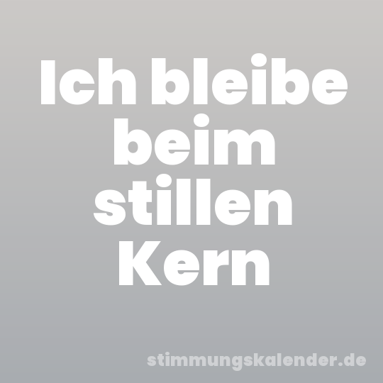 Ich bleibe beim stillen Kern