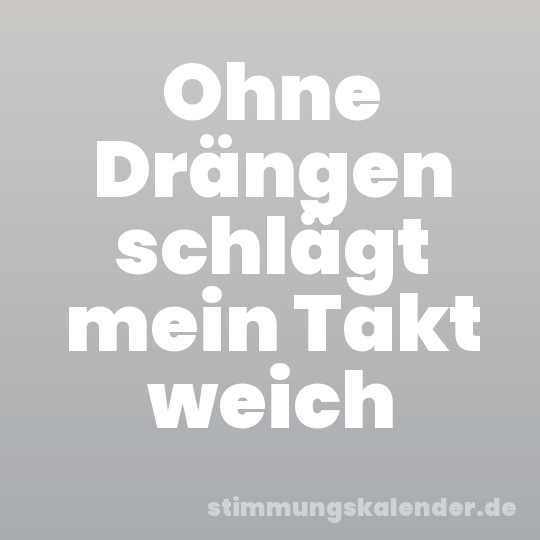 Ohne Drängen schlägt mein Takt weich