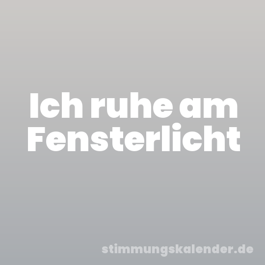 Ich ruhe am Fensterlicht