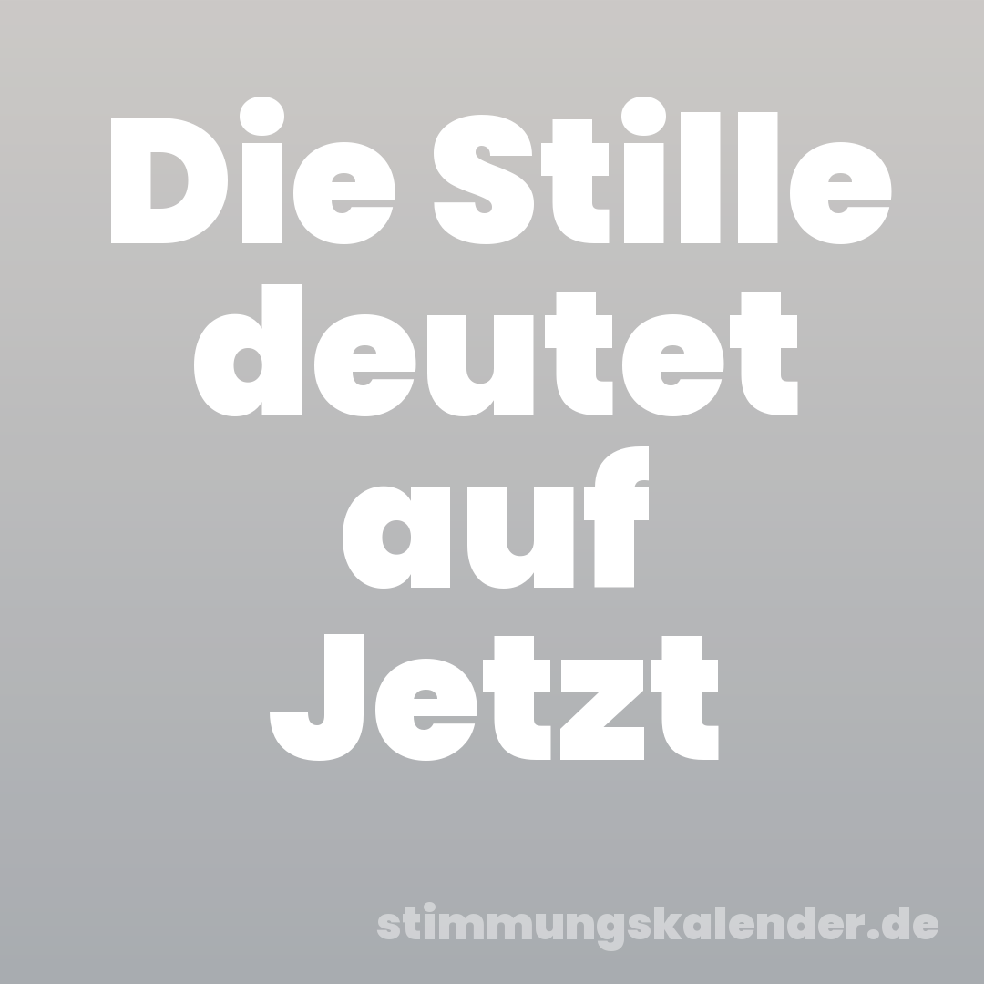 Die Stille deutet auf Jetzt