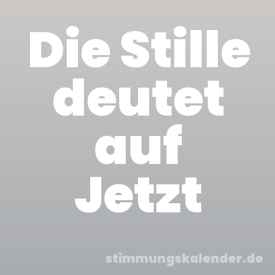 Die Stille deutet auf Jetzt