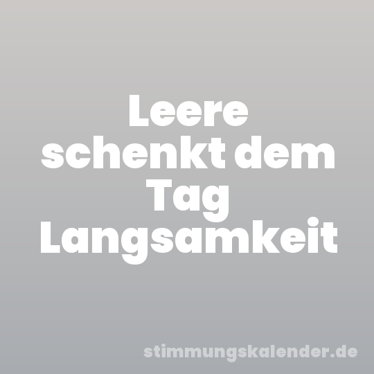 Leere schenkt dem Tag Langsamkeit
