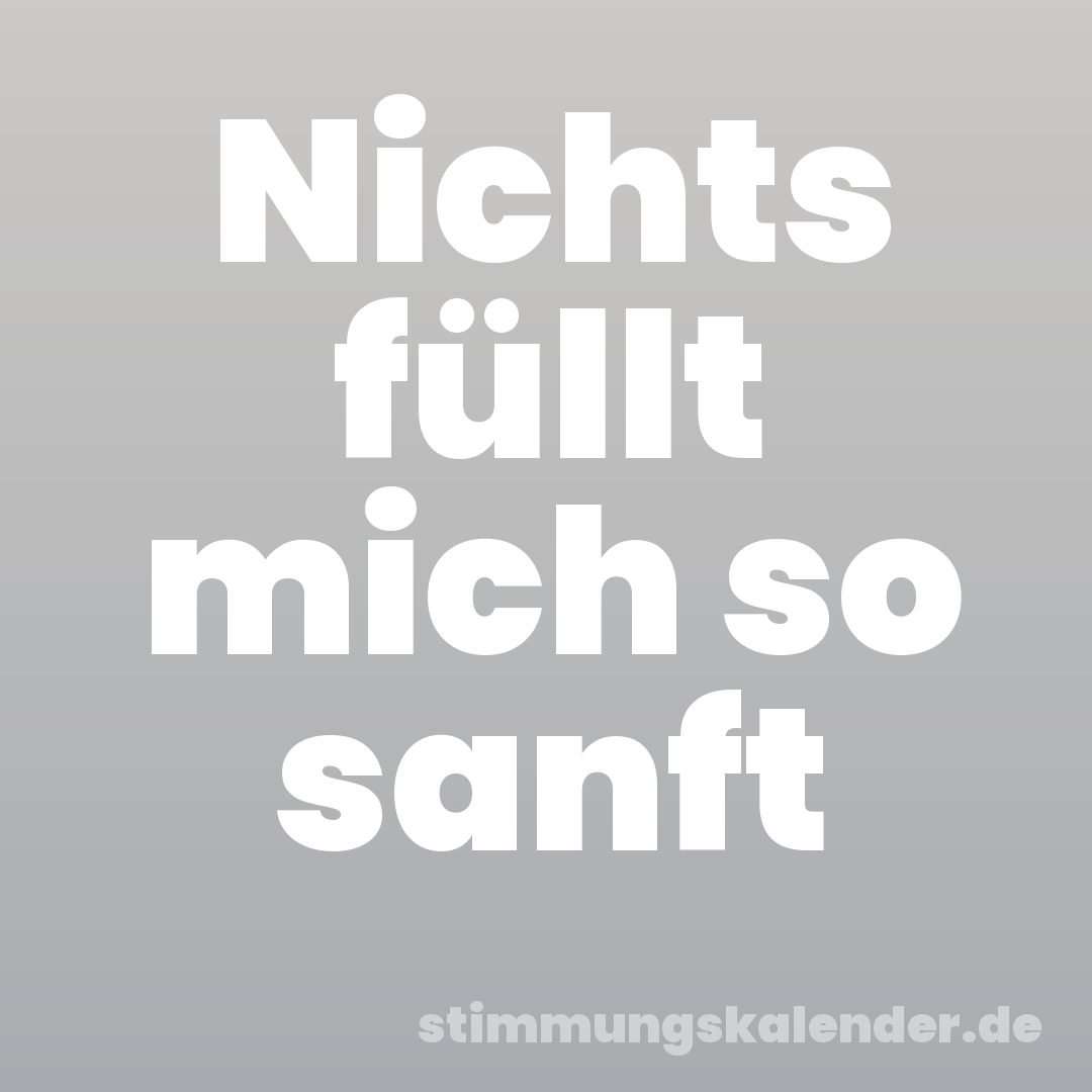 Nichts füllt mich so sanft