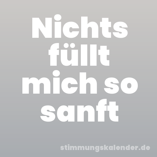 Nichts füllt mich so sanft