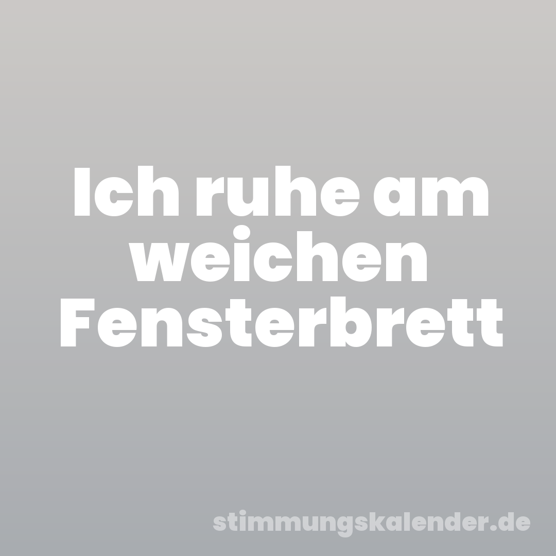 Ich ruhe am weichen Fensterbrett