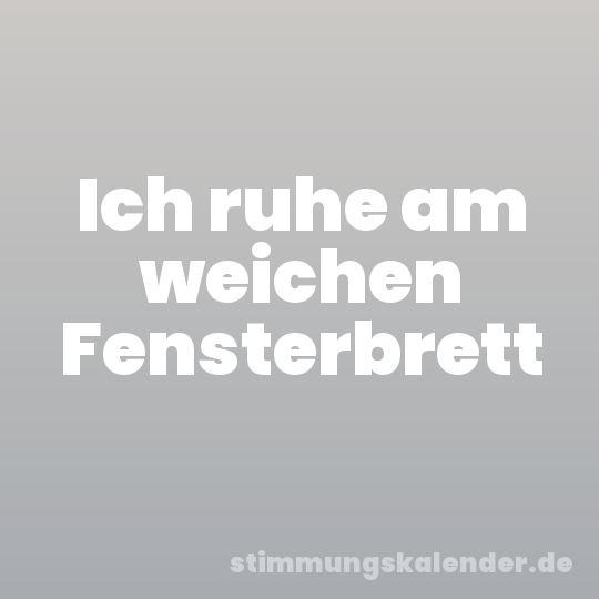 Ich ruhe am weichen Fensterbrett