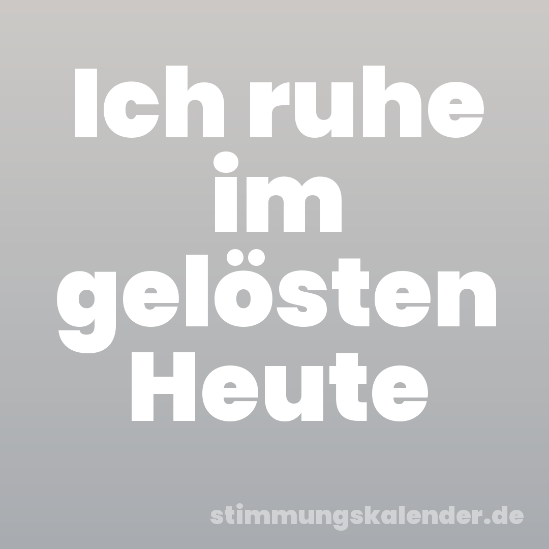 Ich ruhe im gelösten Heute