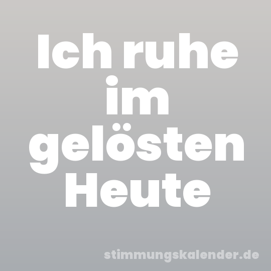 Ich ruhe im gelösten Heute