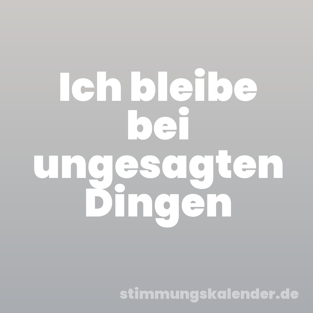 Ich bleibe bei ungesagten Dingen