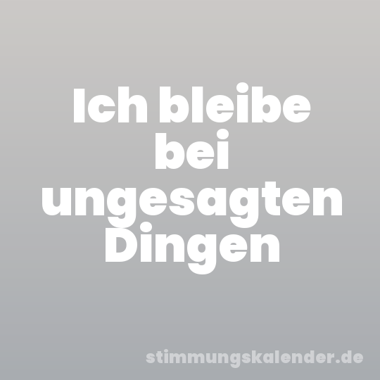 Ich bleibe bei ungesagten Dingen