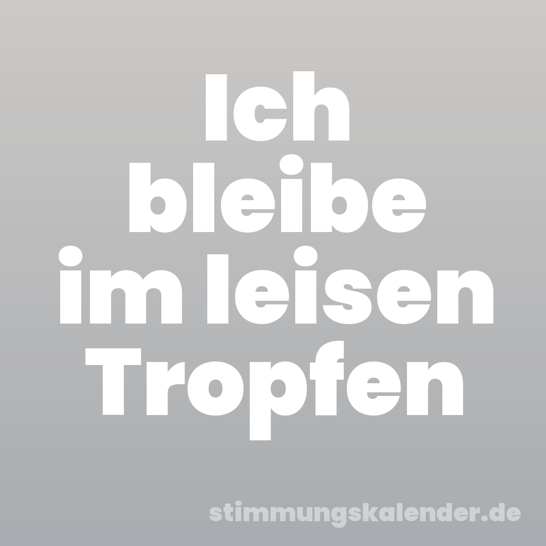 Ich bleibe im leisen Tropfen