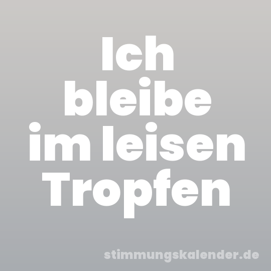 Ich bleibe im leisen Tropfen