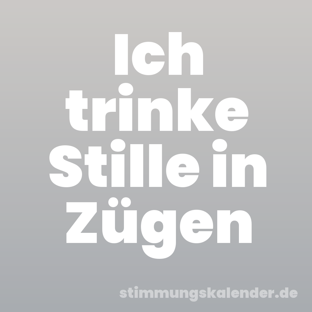 Ich trinke Stille in Zügen