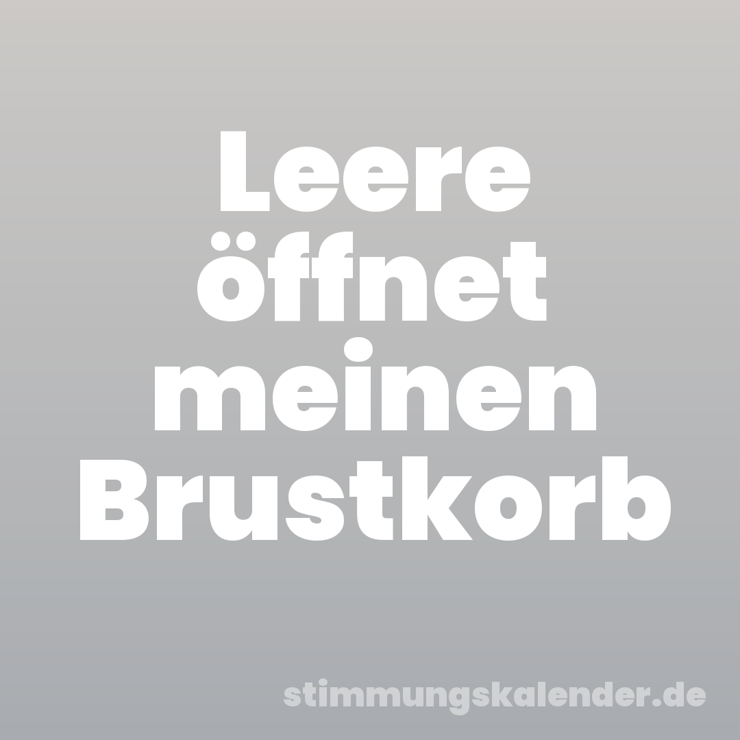 Leere öffnet meinen Brustkorb