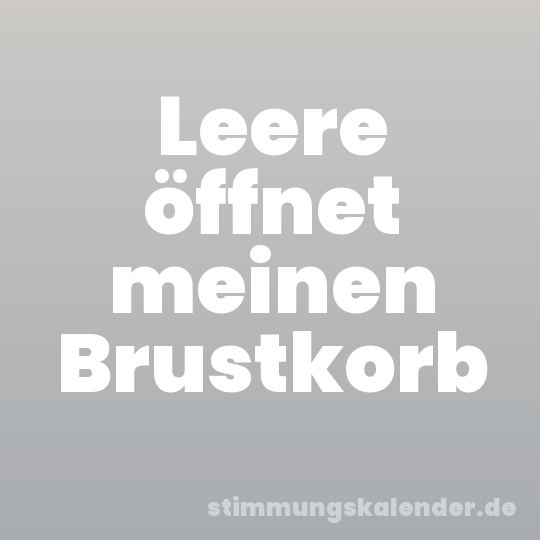 Leere öffnet meinen Brustkorb