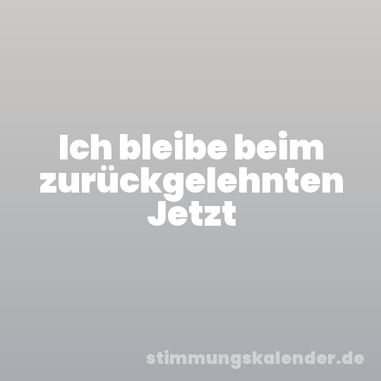 Ich bleibe beim zurückgelehnten Jetzt