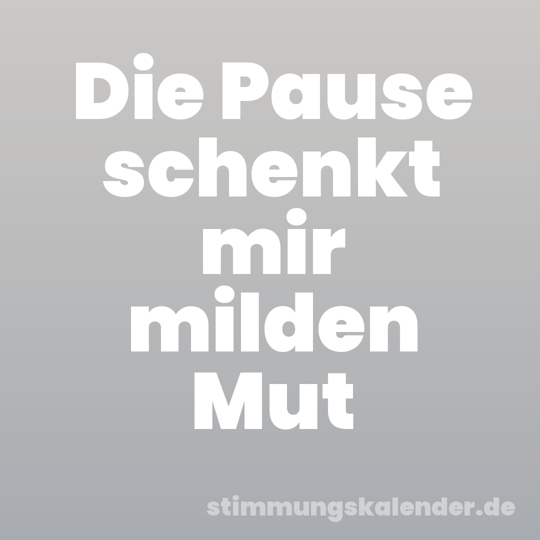 Die Pause schenkt mir milden Mut