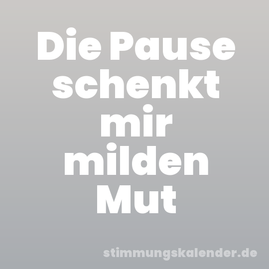 Die Pause schenkt mir milden Mut