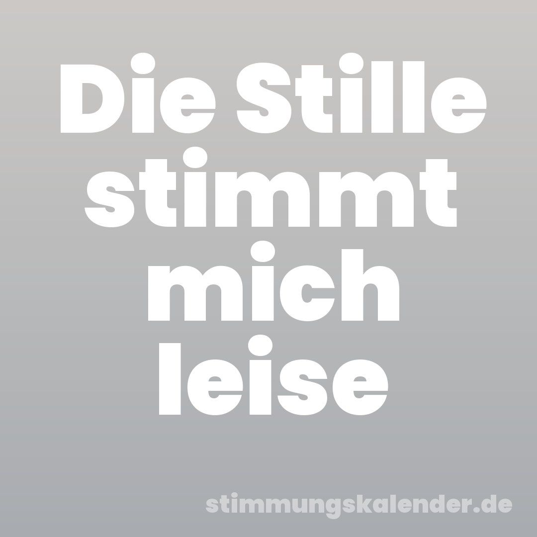 Die Stille stimmt mich leise