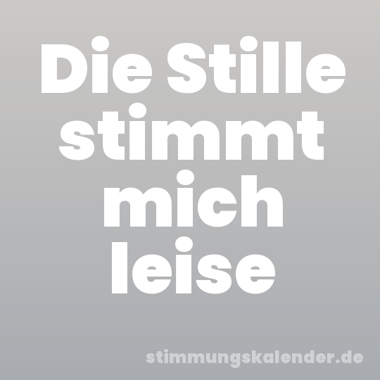 Die Stille stimmt mich leise