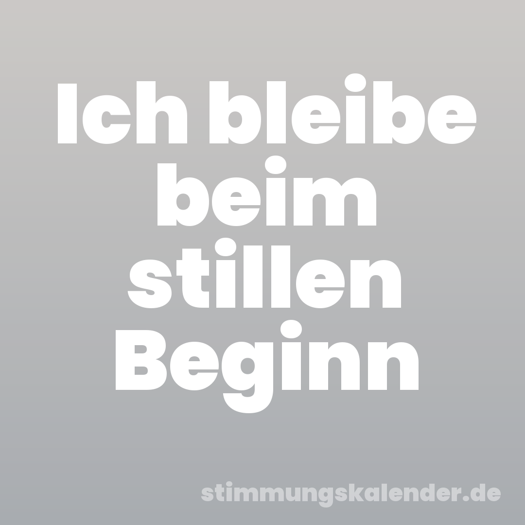Ich bleibe beim stillen Beginn