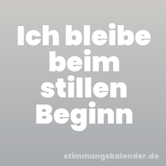 Ich bleibe beim stillen Beginn