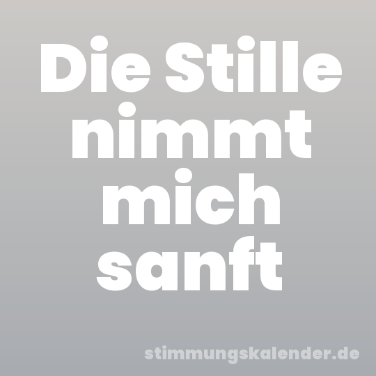 Die Stille nimmt mich sanft