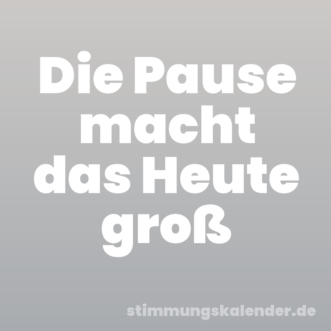 Die Pause macht das Heute groß