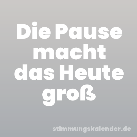 Die Pause macht das Heute groß