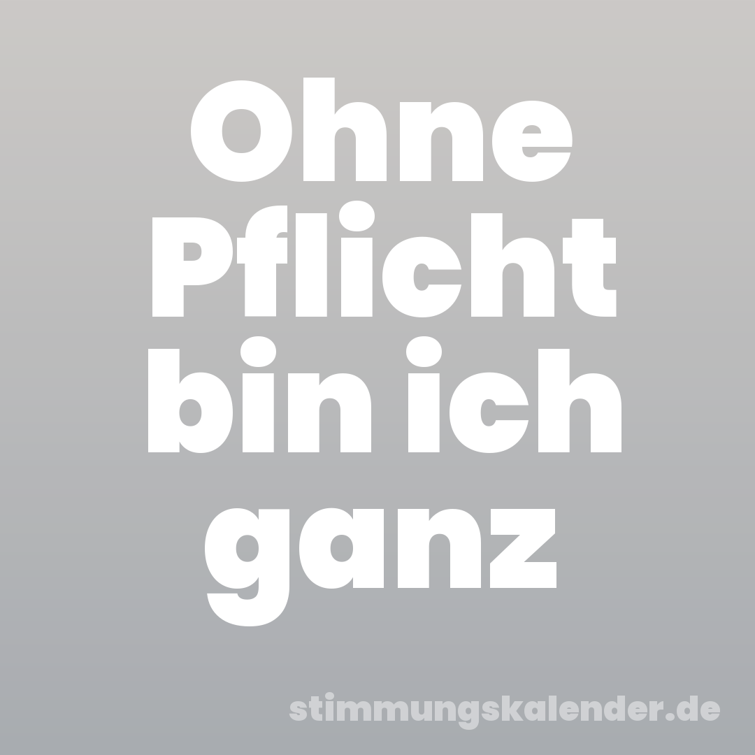 Ohne Pflicht bin ich ganz
