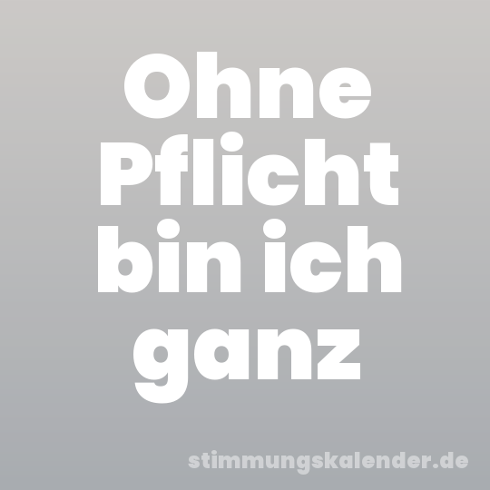 Ohne Pflicht bin ich ganz
