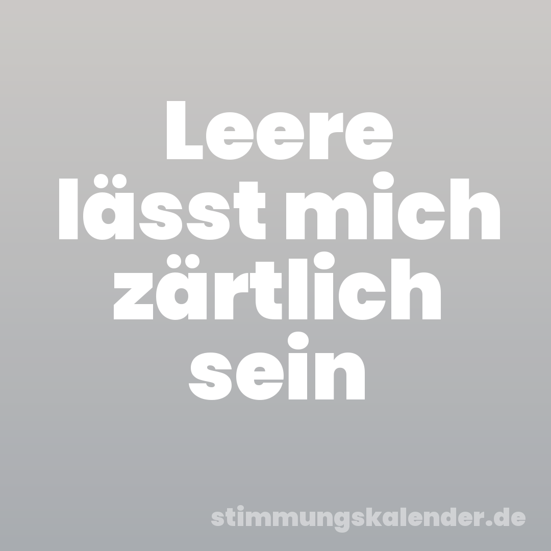 Leere lässt mich zärtlich sein