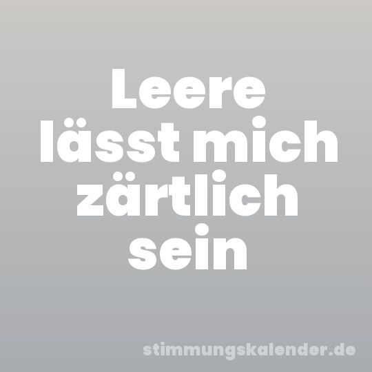 Leere lässt mich zärtlich sein