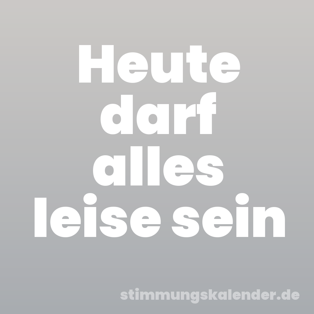 Heute darf alles leise sein