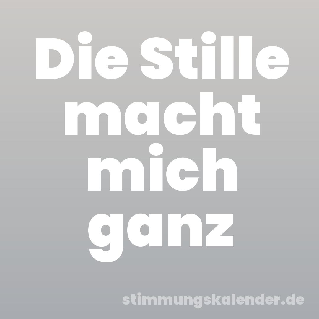 Die Stille macht mich ganz