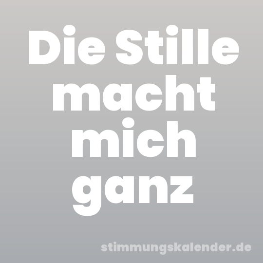 Die Stille macht mich ganz